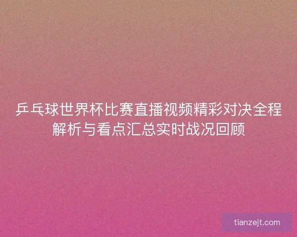 乒乓球世界杯比赛直播视频精彩对决全程解析与看点汇总实时战况回顾