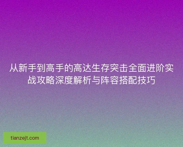 从新手到高手的高达生存突击全面进阶实战攻略深度解析与阵容搭配技巧