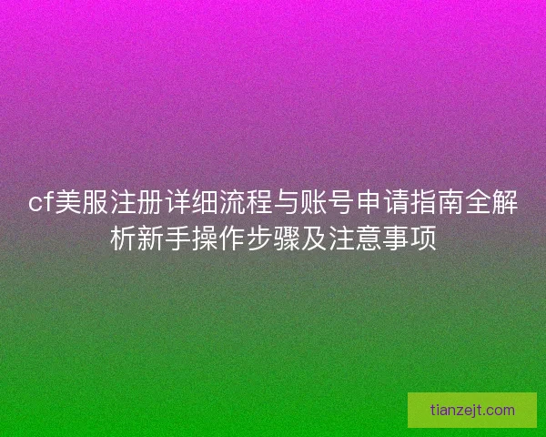 cf美服注册详细流程与账号申请指南全解析新手操作步骤及注意事项