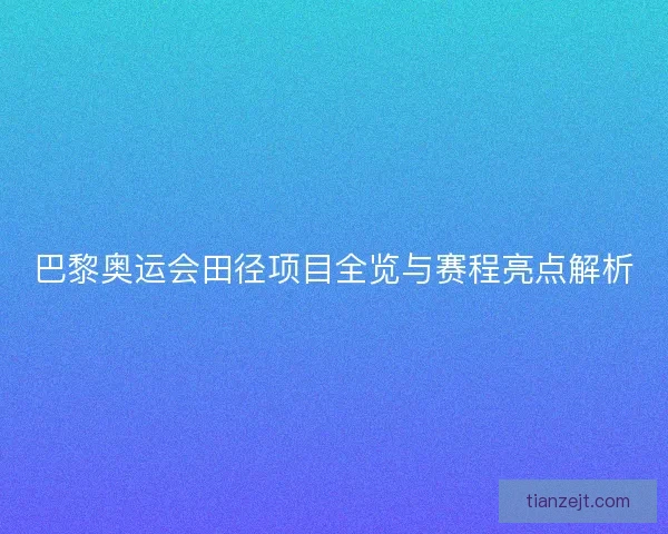 巴黎奥运会田径项目全览与赛程亮点解析