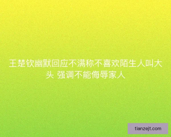 王楚钦幽默回应不满称不喜欢陌生人叫大头 强调不能侮辱家人