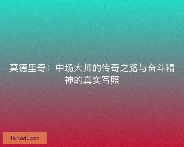 莫德里奇：中场大师的传奇之路与奋斗精神的真实写照